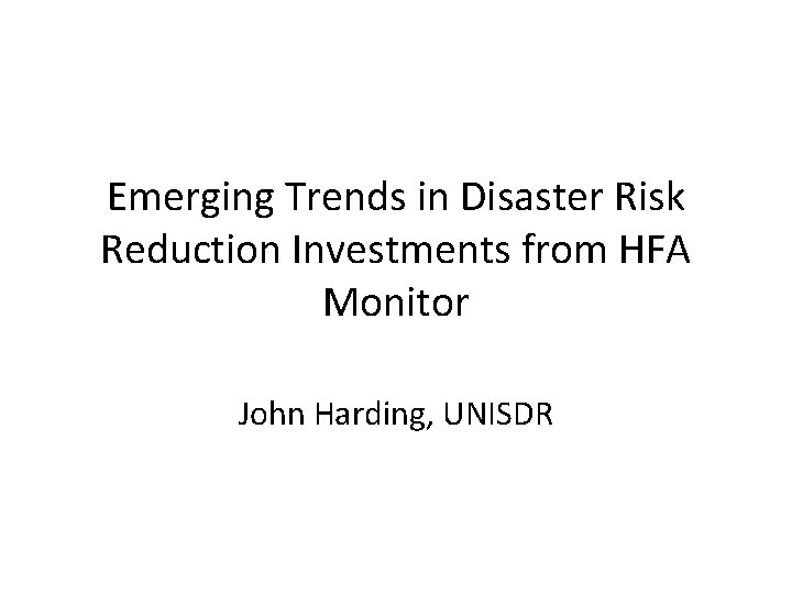 Emerging Trends in Disaster Risk Reduction Investments from HFA Monitor John Harding, UNISDR 