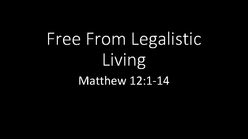 Free From Legalistic Living Matthew 12: 1 -14 