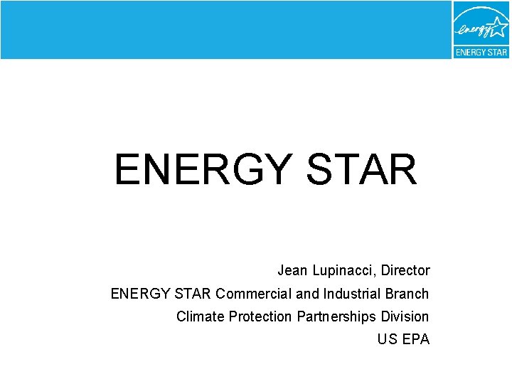 ENERGY STAR Jean Lupinacci, Director ENERGY STAR Commercial and Industrial Branch Climate Protection Partnerships