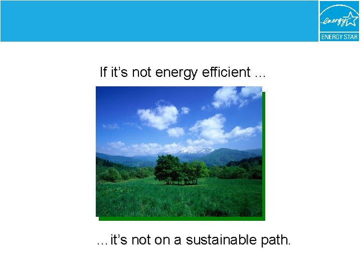 If it’s not energy efficient … …it’s not on a sustainable path. 