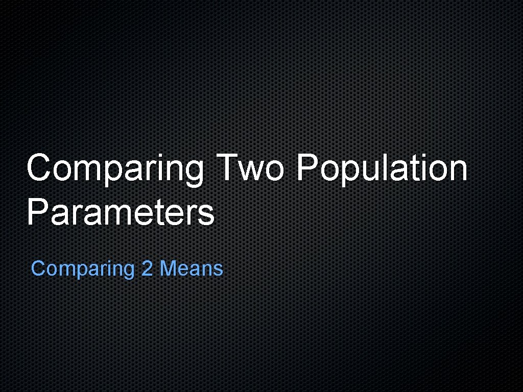 Comparing Two Population Parameters Comparing 2 Means 