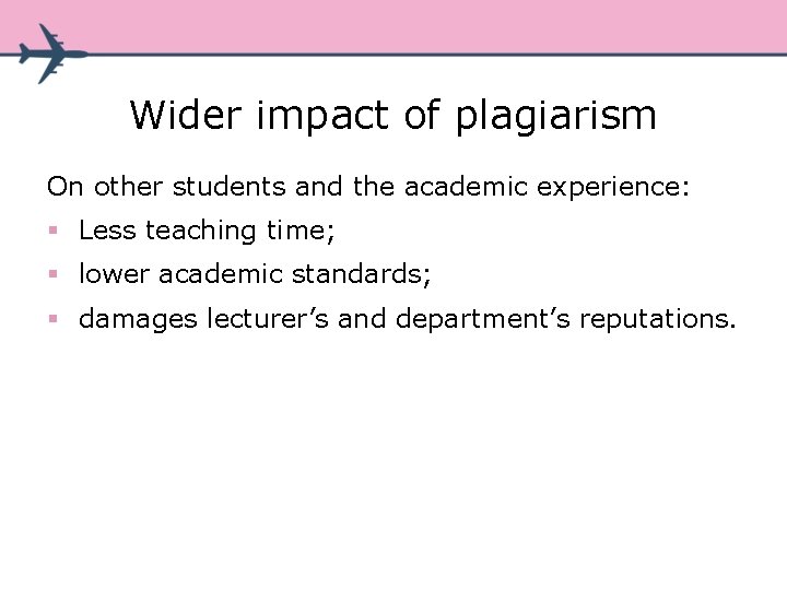 Wider impact of plagiarism On other students and the academic experience: § Less teaching Wider impact of plagiarism On other students and the academic experience: § Less teaching
