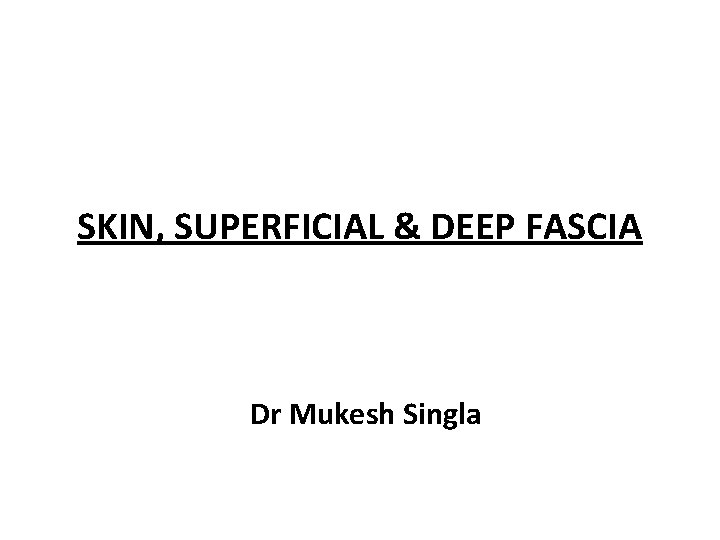 SKIN, SUPERFICIAL & DEEP FASCIA Dr Mukesh Singla 