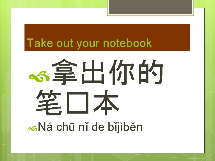 Take out your notebook 拿出你的 笔�本 Ná chū nǐ de bǐjìběn 