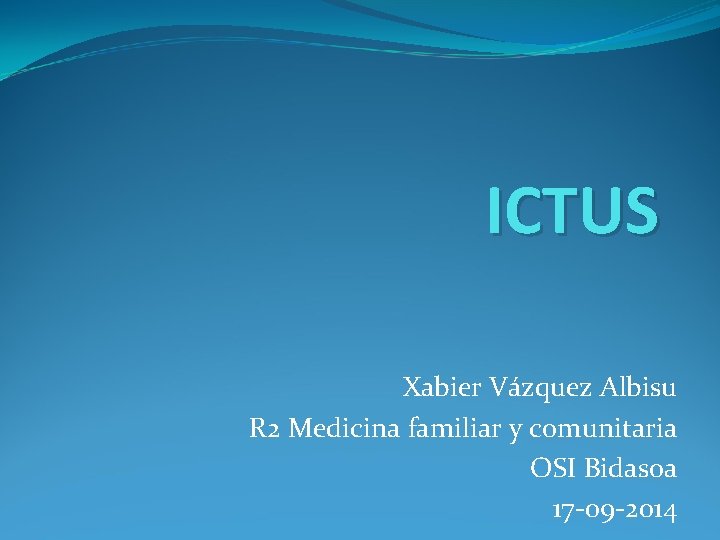 ICTUS Xabier Vázquez Albisu R 2 Medicina familiar y comunitaria OSI Bidasoa 17 -09