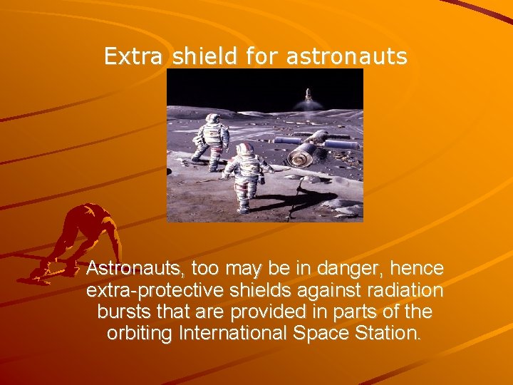 Extra shield for astronauts Astronauts, too may be in danger, hence extra-protective shields against