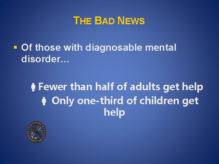 THE BAD NEWS § Of those with diagnosable mental disorder… Fewer than half of THE BAD NEWS § Of those with diagnosable mental disorder… Fewer than half of