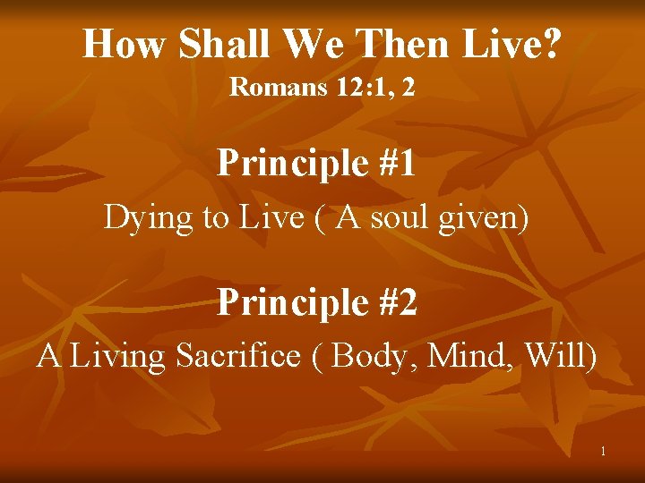 How Shall We Then Live? Romans 12: 1, 2 Principle #1 Dying to Live