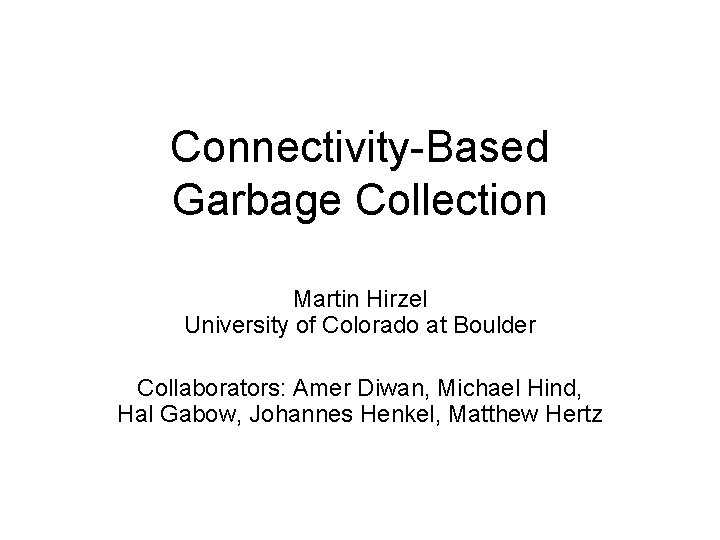 Connectivity-Based Garbage Collection Martin Hirzel University of Colorado at Boulder Collaborators: Amer Diwan, Michael