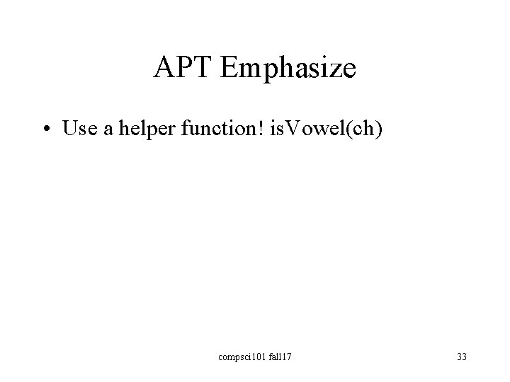APT Emphasize • Use a helper function! is. Vowel(ch) compsci 101 fall 17 33