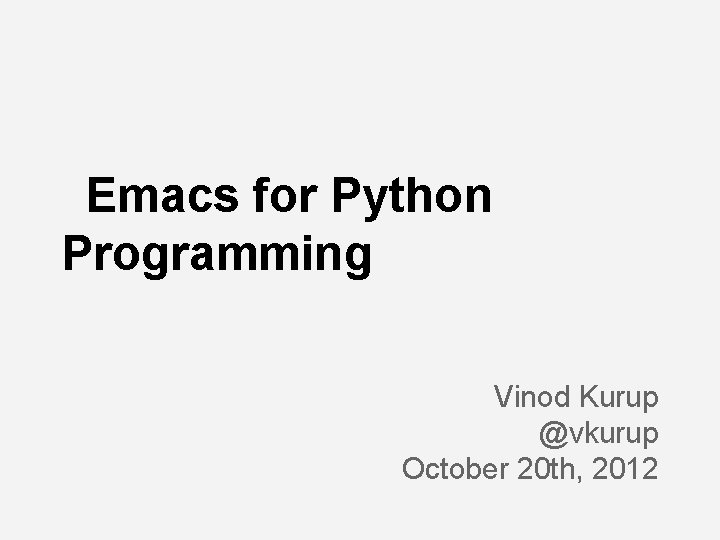 Emacs for Python Programming Vinod Kurup @vkurup October 20 th, 2012 