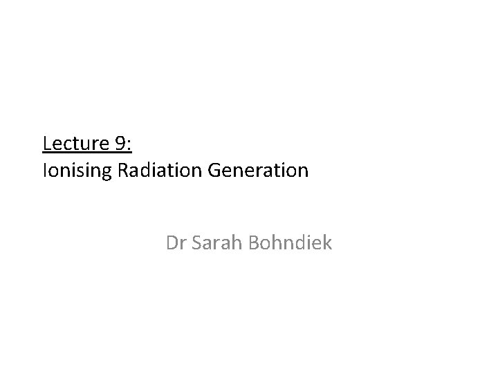 Lecture 9: Ionising Radiation Generation Dr Sarah Bohndiek 