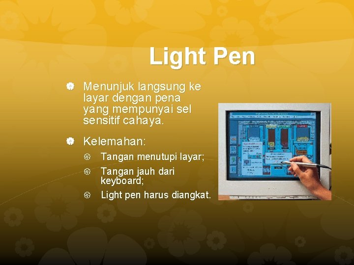 Light Pen Menunjuk langsung ke layar dengan pena yang mempunyai sel sensitif cahaya. Kelemahan: