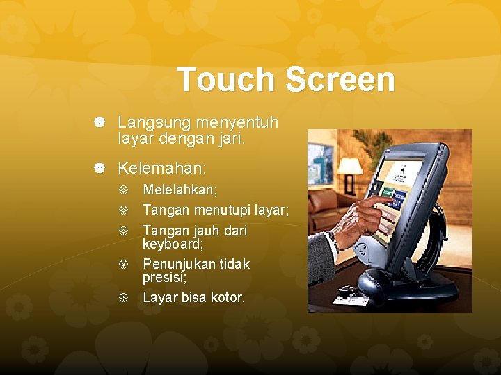 Touch Screen Langsung menyentuh layar dengan jari. Kelemahan: Melelahkan; Tangan menutupi layar; Tangan jauh