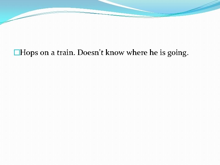 �Hops on a train. Doesn’t know where he is going. 