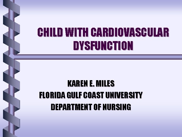 CHILD WITH CARDIOVASCULAR DYSFUNCTION KAREN E. MILES FLORIDA GULF COAST UNIVERSITY DEPARTMENT OF NURSING CHILD WITH CARDIOVASCULAR DYSFUNCTION KAREN E. MILES FLORIDA GULF COAST UNIVERSITY DEPARTMENT OF NURSING