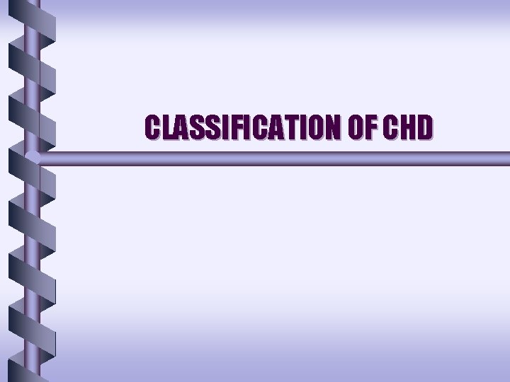 CLASSIFICATION OF CHD CLASSIFICATION OF CHD