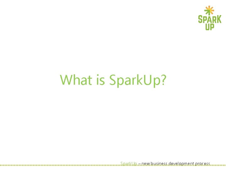 What is Spark. Up? Spark. Up – new business development process 