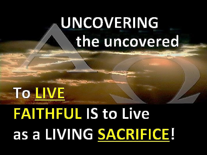 UNCOVERING the uncovered To LIVE FAITHFUL IS to Live as a LIVING SACRIFICE! 