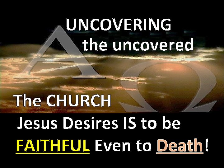 UNCOVERING the uncovered The CHURCH Jesus Desires IS to be FAITHFUL Even to Death!