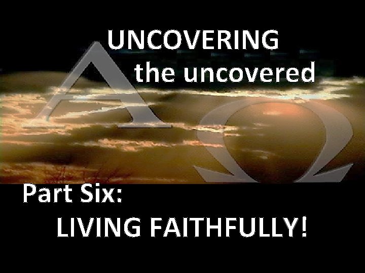 UNCOVERING the uncovered Part Six: LIVING FAITHFULLY! 