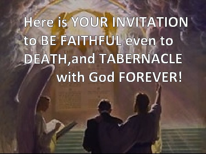 Here is YOUR INVITATION to BE FAITHFUL even to and TABERNACLE DEATH, with God