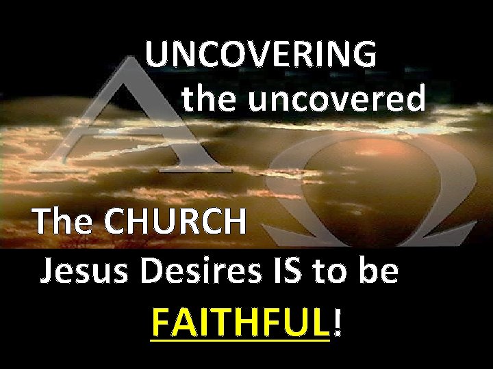 UNCOVERING the uncovered The CHURCH Jesus Desires IS to be FAITHFUL! 