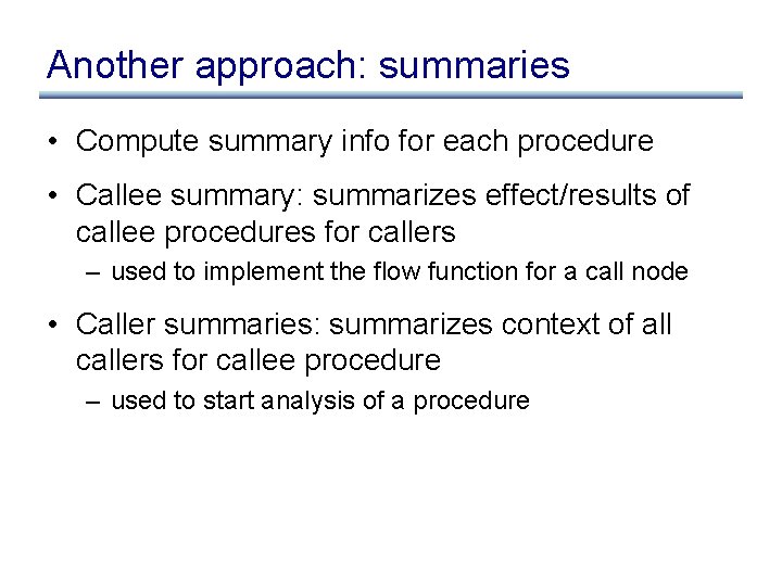 Another approach: summaries • Compute summary info for each procedure • Callee summary: summarizes