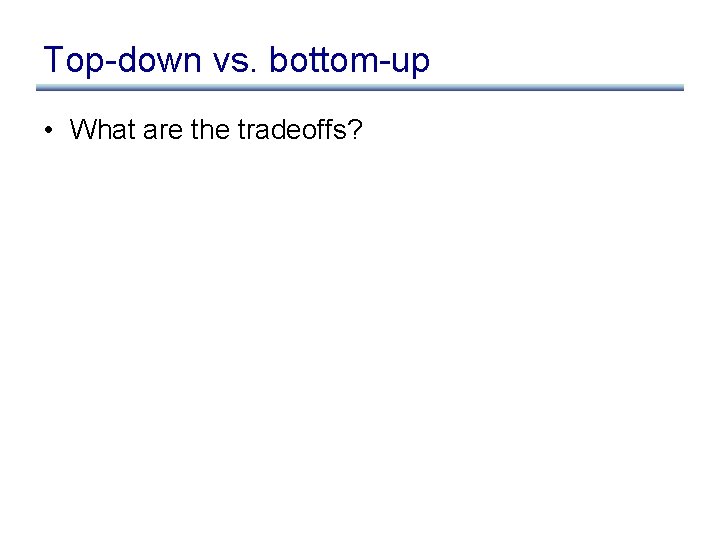 Top-down vs. bottom-up • What are the tradeoffs? 