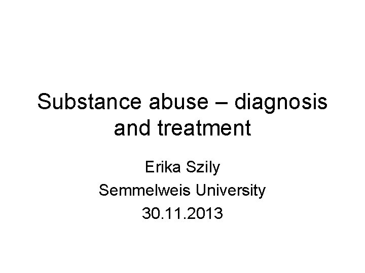 Substance abuse – diagnosis and treatment Erika Szily Semmelweis University 30. 11. 2013 