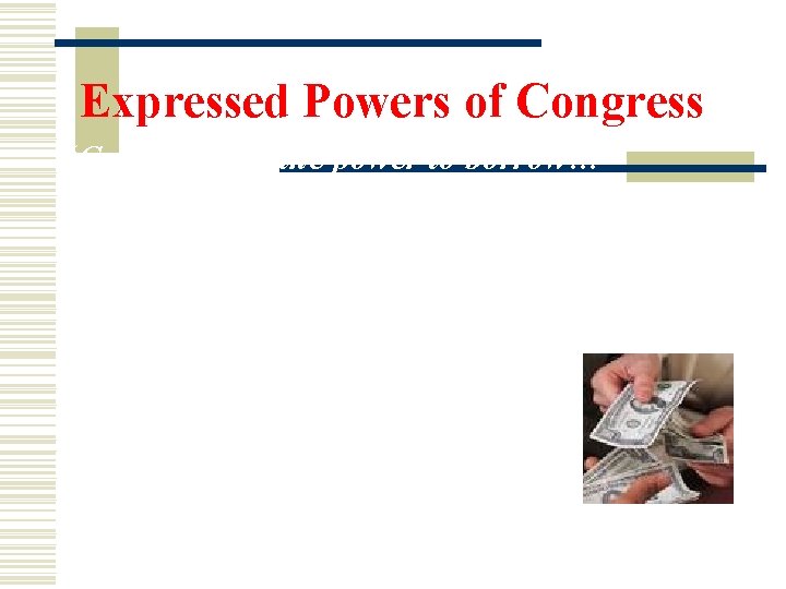 Expressed Powers of Congress “Congress has the power to borrow…” Borrowing involves: using money