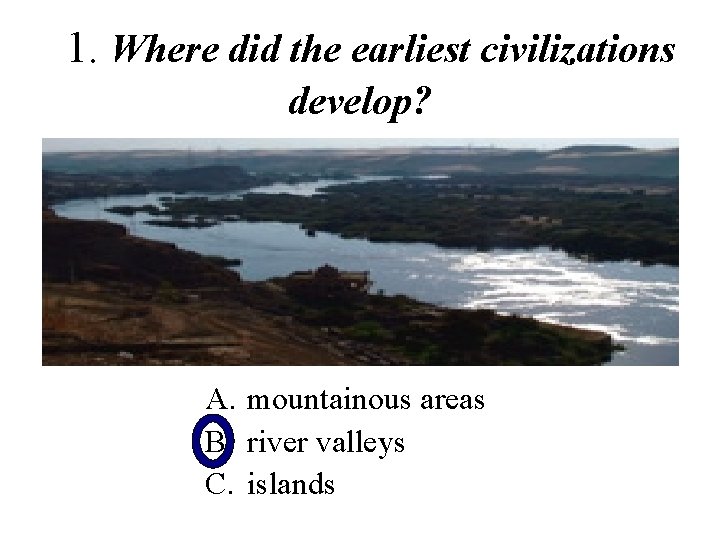 1. Where did the earliest civilizations develop? A. mountainous areas B. river valleys C.