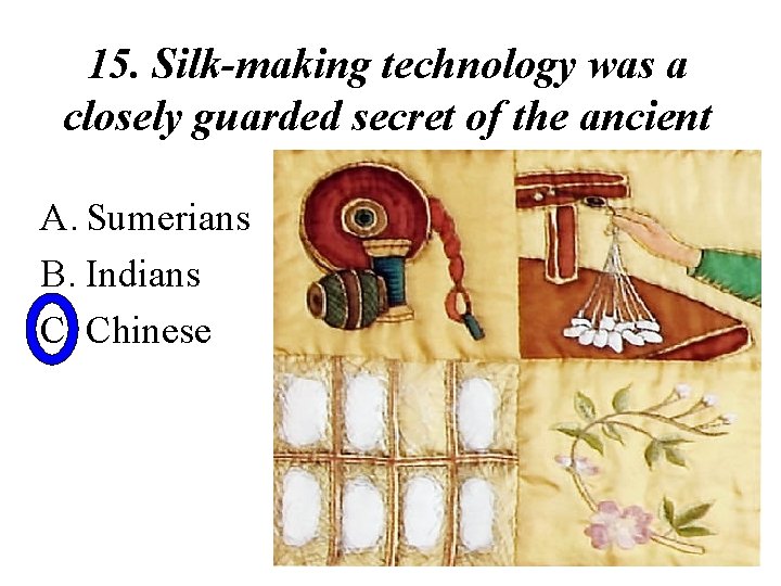 15. Silk-making technology was a closely guarded secret of the ancient A. Sumerians B.