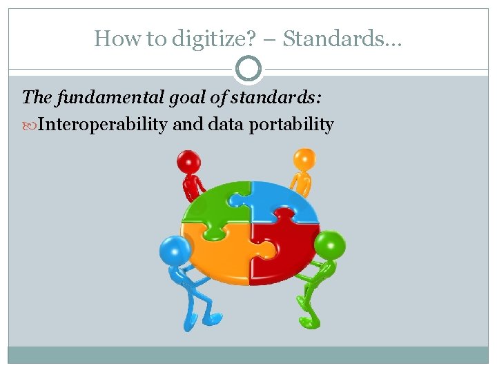How to digitize? – Standards… The fundamental goal of standards: Interoperability and data portability