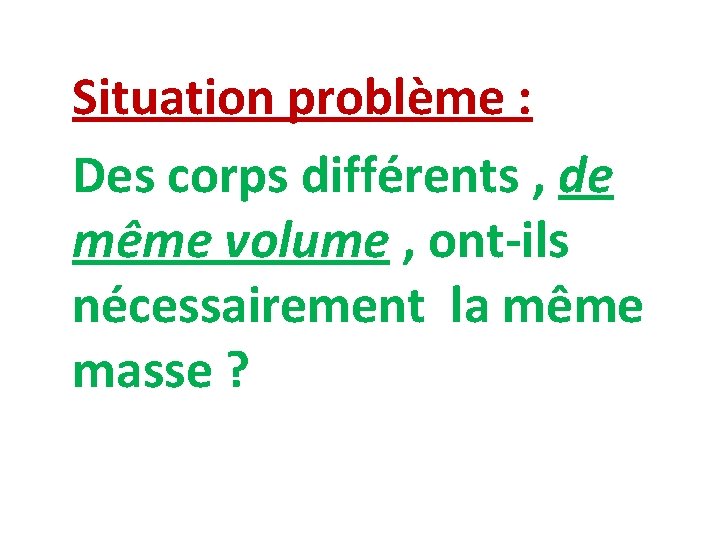 Situation problème : Des corps différents , de même volume , ont-ils nécessairement la