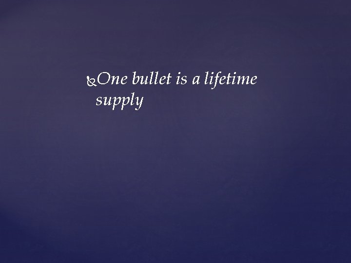 One bullet is a lifetime supply 