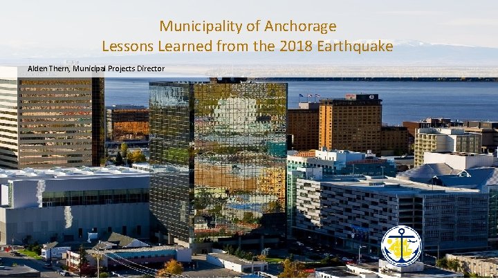 Municipality of Anchorage Lessons Learned from the 2018 Earthquake Alden Thern, Municipal Projects Director