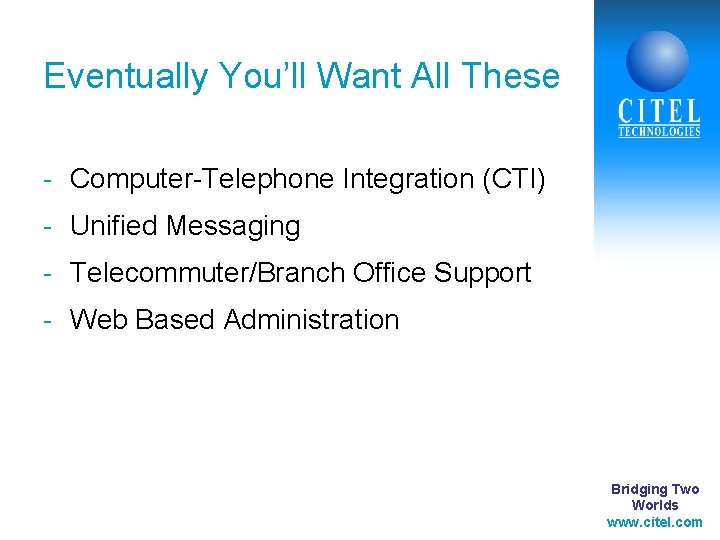 Eventually You’ll Want All These - Computer-Telephone Integration (CTI) - Unified Messaging - Telecommuter/Branch