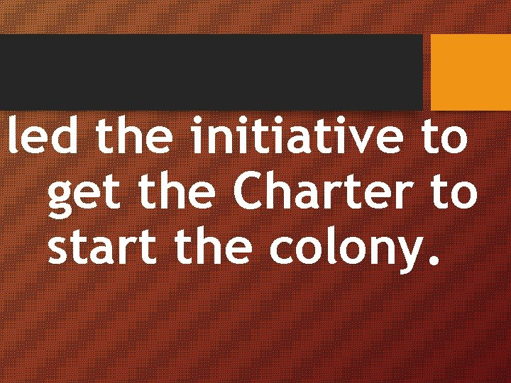 led the initiative to get the Charter to start the colony. 