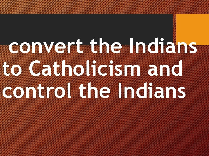 convert the Indians to Catholicism and control the Indians 