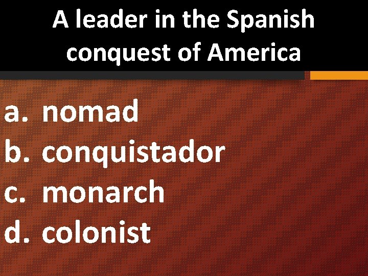 A leader in the Spanish conquest of America a. nomad b. conquistador c. monarch