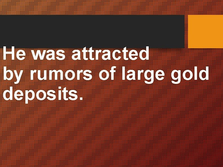 He was attracted by rumors of large gold deposits. 