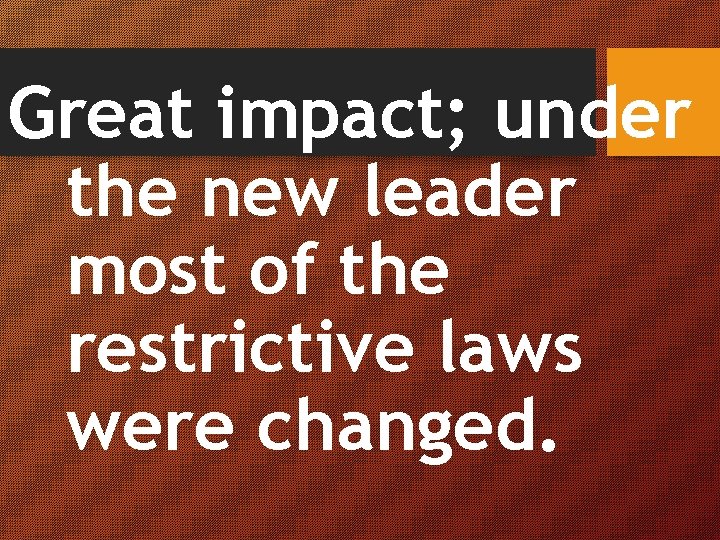 Great impact; under the new leader most of the restrictive laws were changed. 