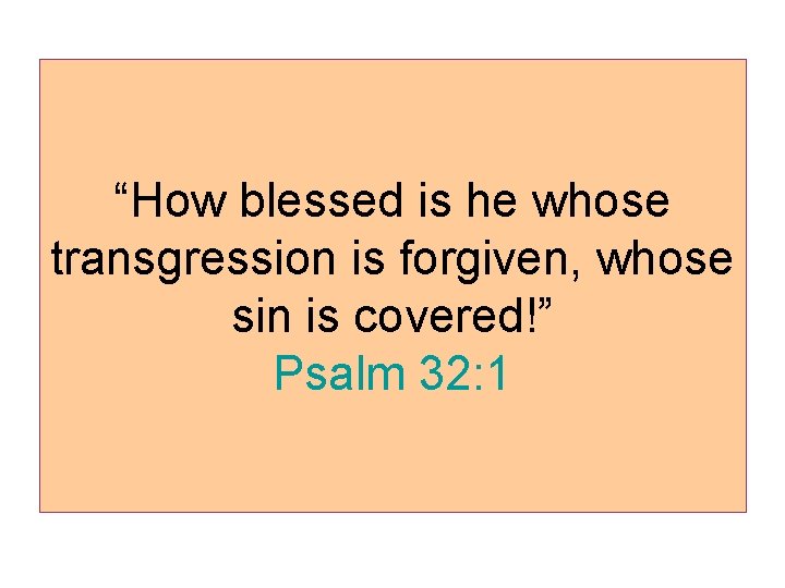 “How blessed is he whose transgression is forgiven, whose sin is covered!” Psalm 32: