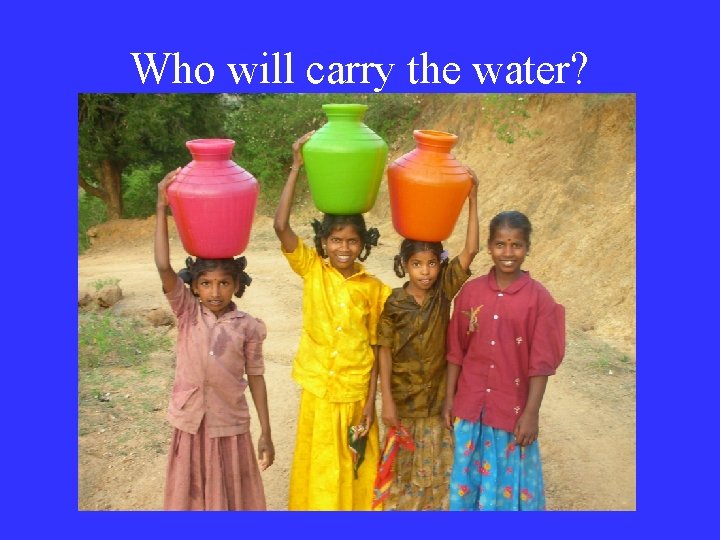 Who will carry the water? 