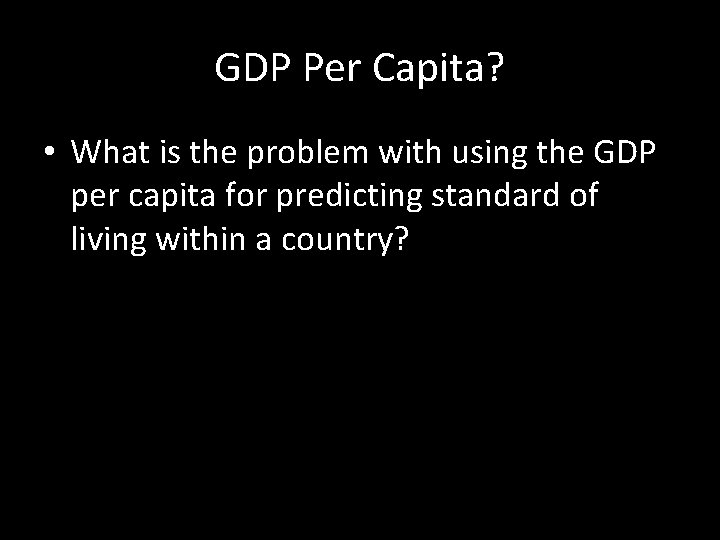 GDP Per Capita? • What is the problem with using the GDP per capita