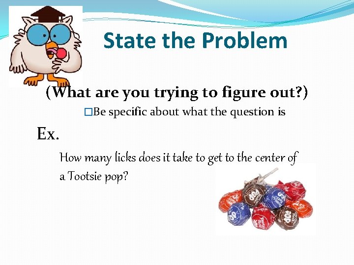 State the Problem (What are you trying to figure out? ) �Be specific about