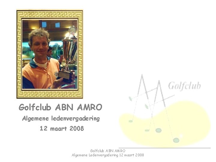 Golfclub ABN AMRO Algemene ledenvergadering 12 maart 2008 Golfclub ABN AMRO Algemene Ledenvergadering 12