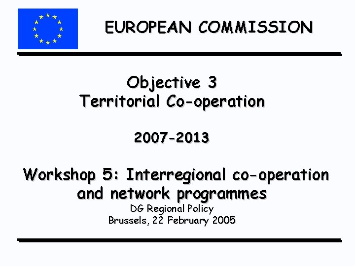 EUROPEAN COMMISSION Objective 3 Territorial Co-operation 2007 -2013 Workshop 5: Interregional co-operation and network