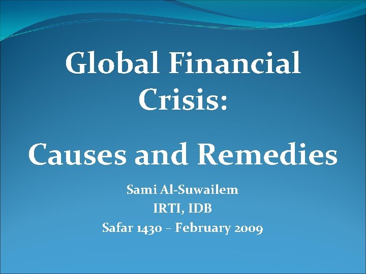 Global Financial Crisis: Causes and Remedies Sami Al-Suwailem IRTI, IDB Safar 1430 – February